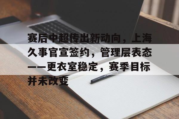 赛后中超传出新动向,上海久事官宣签约,管理层表态——更衣室稳定,赛季目标并未改变的简单介绍 赛后中超传出新动向,上海久事官宣签约,管理层表态——更衣室稳定,赛季目标并未改变的简单介绍